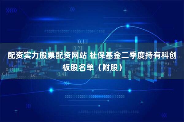 配资实力股票配资网站 社保基金二季度持有科创板股名单（附股）