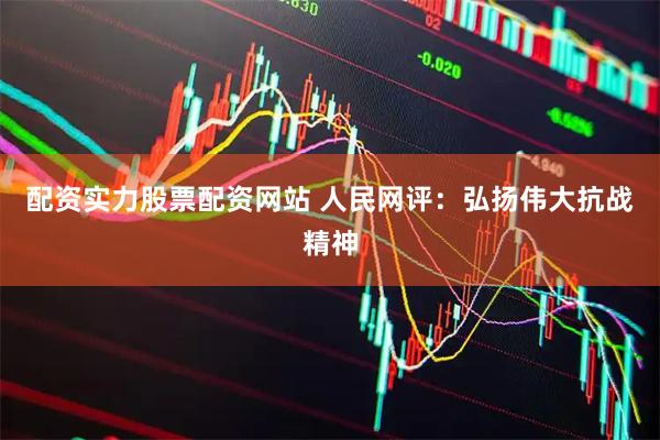 配资实力股票配资网站 人民网评：弘扬伟大抗战精神