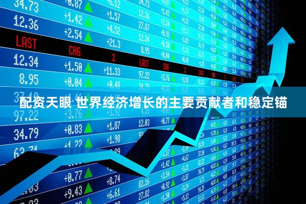 配资天眼 世界经济增长的主要贡献者和稳定锚
