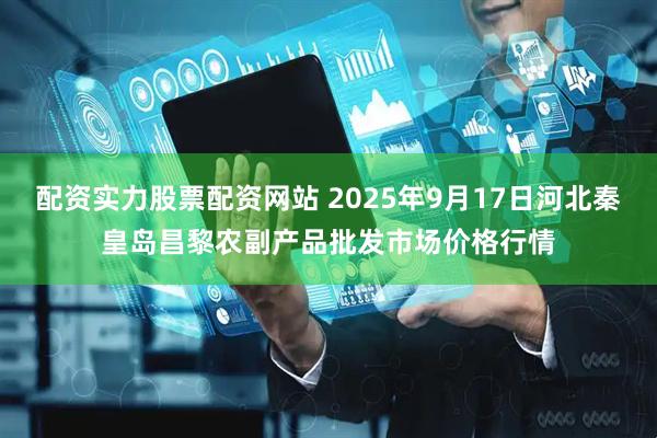 配资实力股票配资网站 2025年9月17日河北秦皇岛昌黎农副产品批发市场价格行情