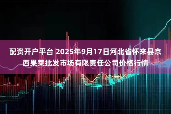 配资开户平台 2025年9月17日河北省怀来县京西果菜批发市场有限责任公司价格行情