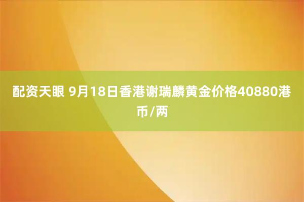 配资天眼 9月18日香港谢瑞麟黄金价格40880港币/两