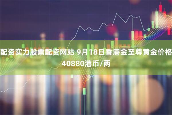 配资实力股票配资网站 9月18日香港金至尊黄金价格40880港币/两
