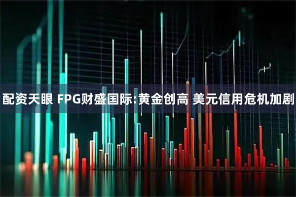 配资天眼 FPG财盛国际:黄金创高 美元信用危机加剧