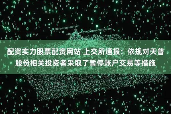 配资实力股票配资网站 上交所通报：依规对天普股份相关投资者采取了暂停账户交易等措施