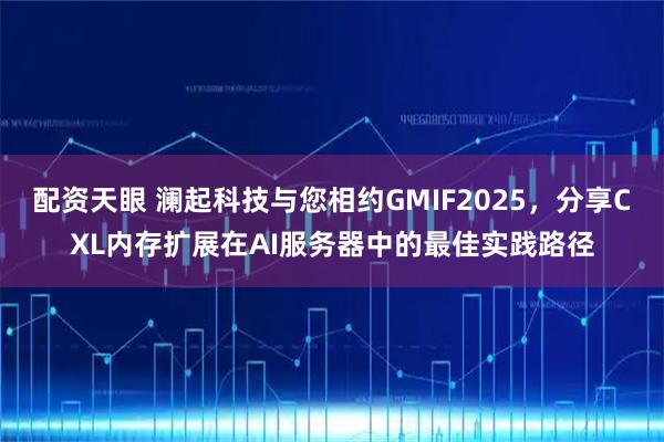配资天眼 澜起科技与您相约GMIF2025，分享CXL内存扩展在AI服务器中的最佳实践路径