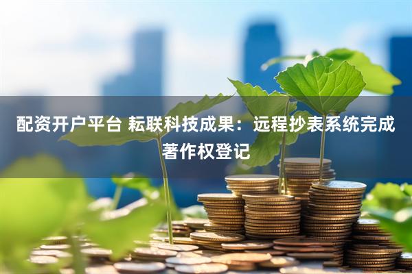 配资开户平台 耘联科技成果：远程抄表系统完成著作权登记