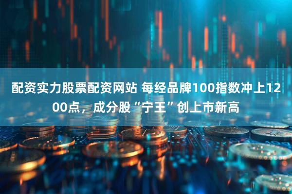 配资实力股票配资网站 每经品牌100指数冲上1200点，成分股“宁王”创上市新高