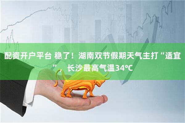 配资开户平台 稳了！湖南双节假期天气主打“适宜”，长沙最高气温34℃
