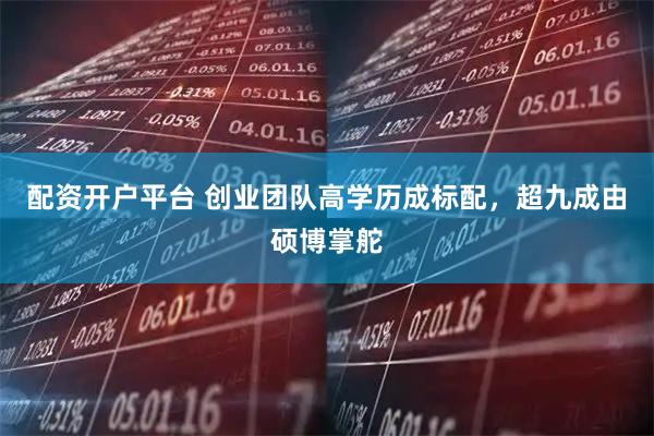 配资开户平台 创业团队高学历成标配，超九成由硕博掌舵